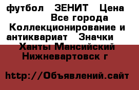 1.1) футбол : ЗЕНИТ › Цена ­ 499 - Все города Коллекционирование и антиквариат » Значки   . Ханты-Мансийский,Нижневартовск г.